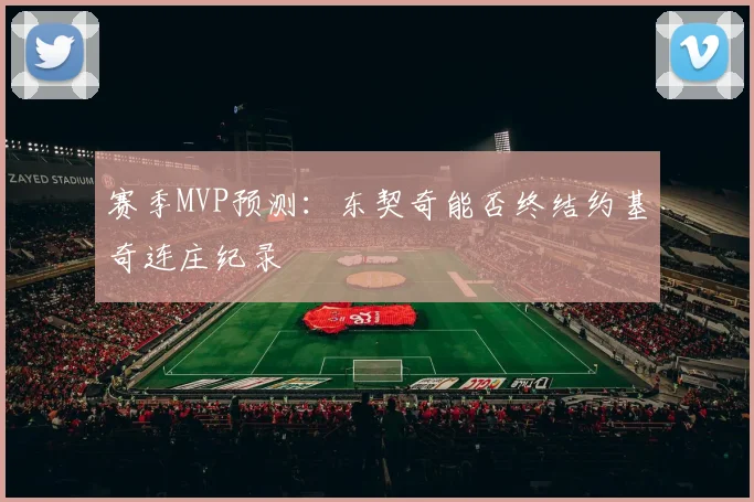 赛季MVP预测：东契奇能否终结约基奇连庄纪录