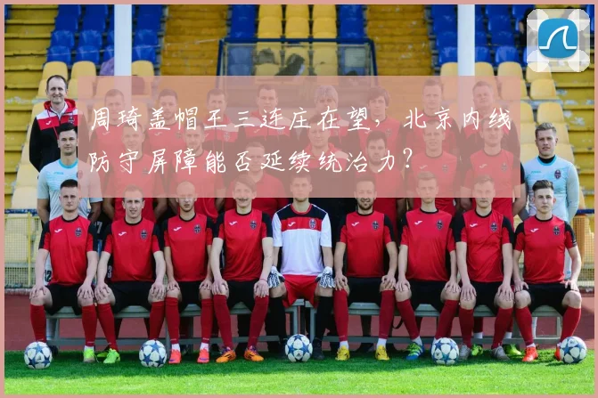 周琦盖帽王三连庄在望,北京内线防守屏障能否延续统治力?