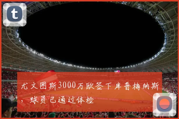 尤文图斯3000万欧签下库普梅纳斯,球员已通过体检