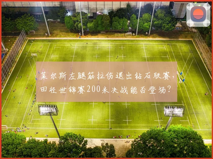 莱尔斯左腿筋拉伤退出钻石联赛,田径世锦赛200米决战能否登场?