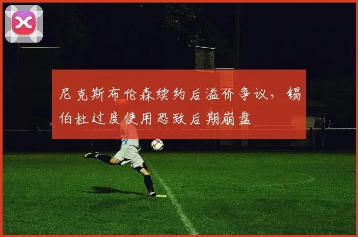尼克斯布伦森续约后溢价争议,锡伯杜过度使用恐致后期崩盘