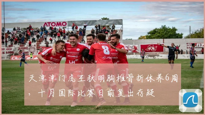 天津津门虎王秋明胸椎骨折休养6周，十月国际比赛日前复出存疑