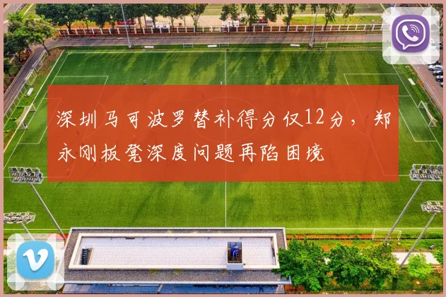 深圳马可波罗替补得分仅12分,郑永刚板凳深度问题再陷困境