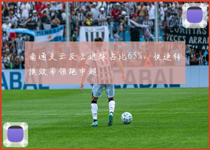 南通支云反击进球占比65%,快速转换效率领跑中超