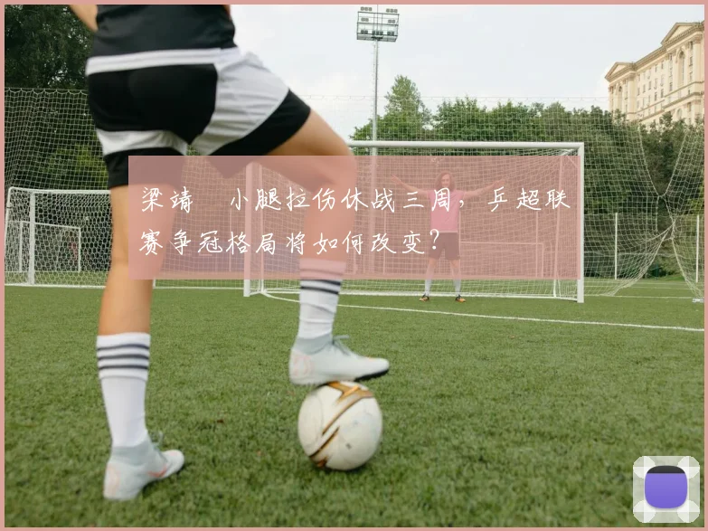 梁靖崑小腿拉伤休战三周,乒超联赛争冠格局将如何改变?