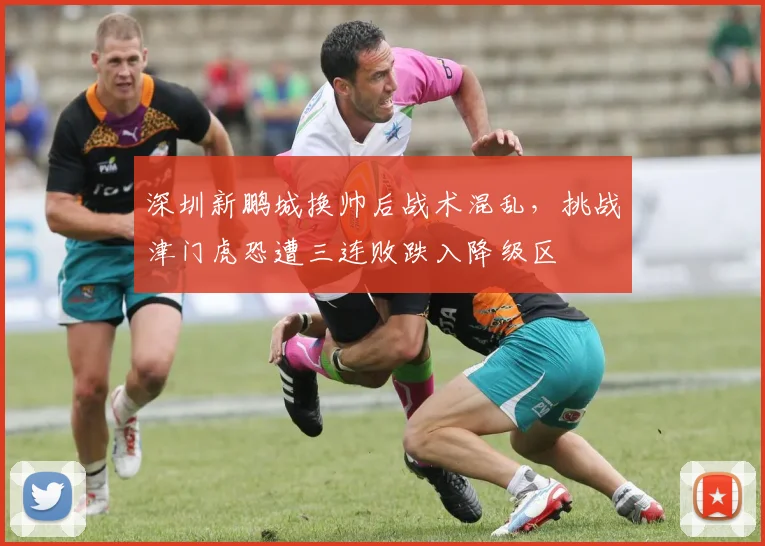 深圳新鹏城换帅后战术混乱,挑战津门虎恐遭三连败跌入降级区