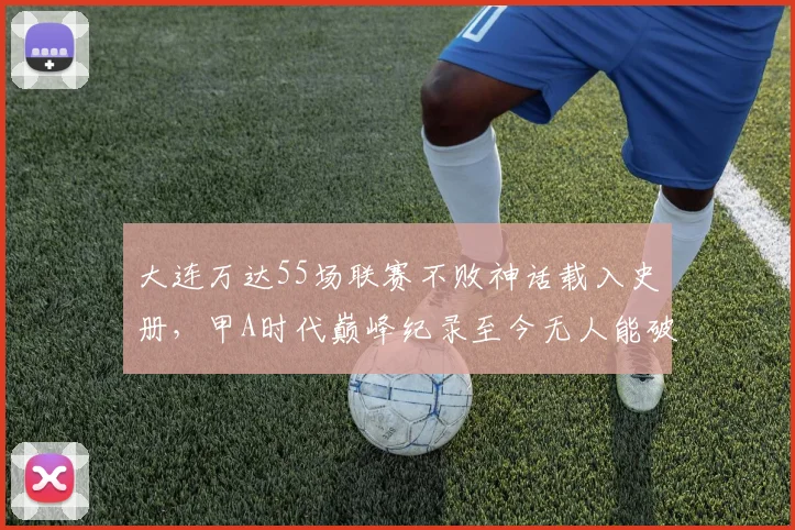 大连万达55场联赛不败神话载入史册,甲A时代巅峰纪录至今无人能破